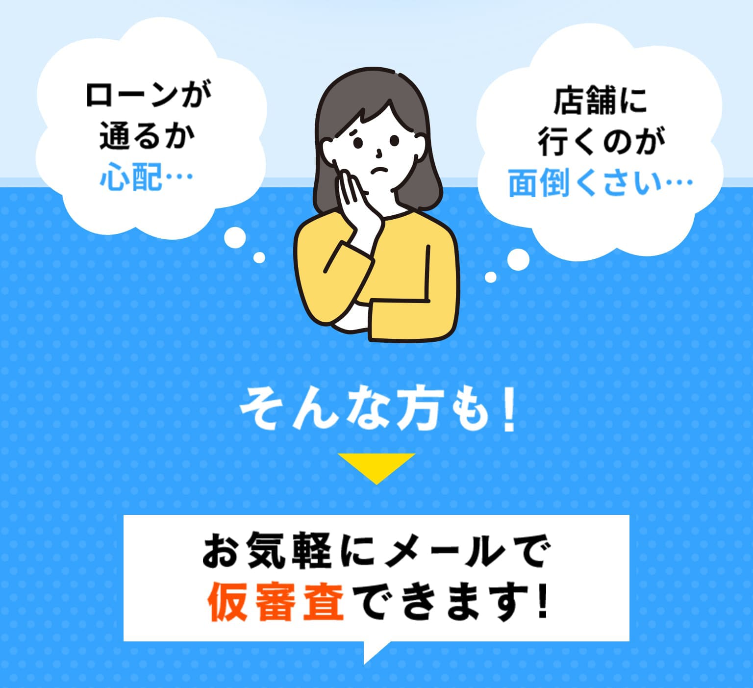 ローンが通るか心配… 店舗に行くのが面倒くさい… そんな方も！お気軽にメールで仮審査できます!